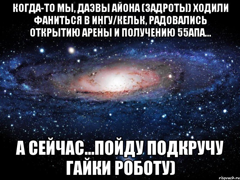 Когда-то мы, даэвы Айона (задроты) ходили фаниться в Ингу/Кельк, радовались открытию арены и получению 55апа... а сейчас...пойду подкручу гайки роботу), Мем Вселенная