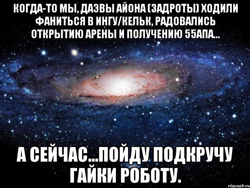 Когда-то мы, даэвы Айона (задроты) ходили фаниться в Ингу/Кельк, радовались открытию арены и получению 55апа... а сейчас...пойду подкручу гайки роботу., Мем Вселенная