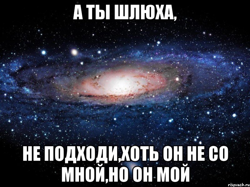 а ты шлюха, не подходи,хоть он не со мной,но он мой, Мем Вселенная