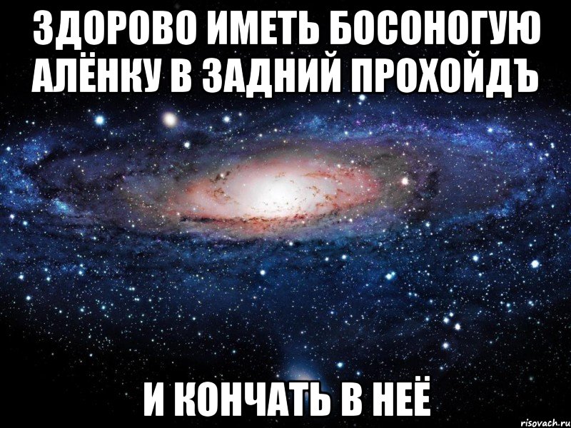 Здорово иметь босоногую Алёнку в задний прохойдЪ И КОНЧАТЬ В НЕЁ, Мем Вселенная