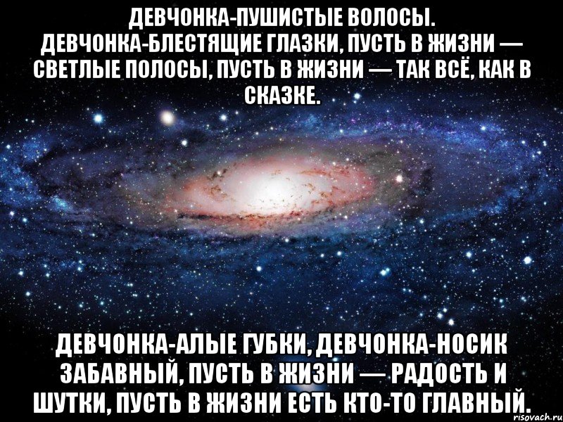 Девчонка-пушистые волосы. Девчонка-блестящие глазки, Пусть в жизни — светлые полосы, Пусть в жизни — так всё, как в сказке. Девчонка-алые губки, Девчонка-носик забавный, Пусть в жизни — радость и шутки, Пусть в жизни есть кто-то главный., Мем Вселенная