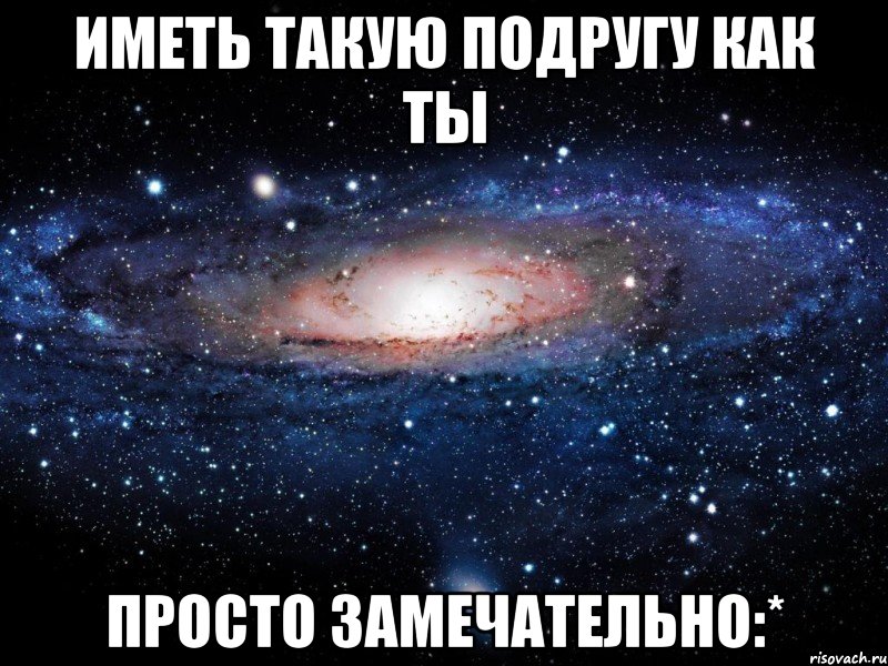 иметь такую подругу как ты просто замечательно:*, Мем Вселенная