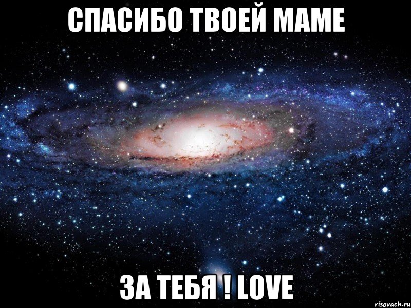 Спасибо твоей маме за тебя ! LOVE, Мем Вселенная