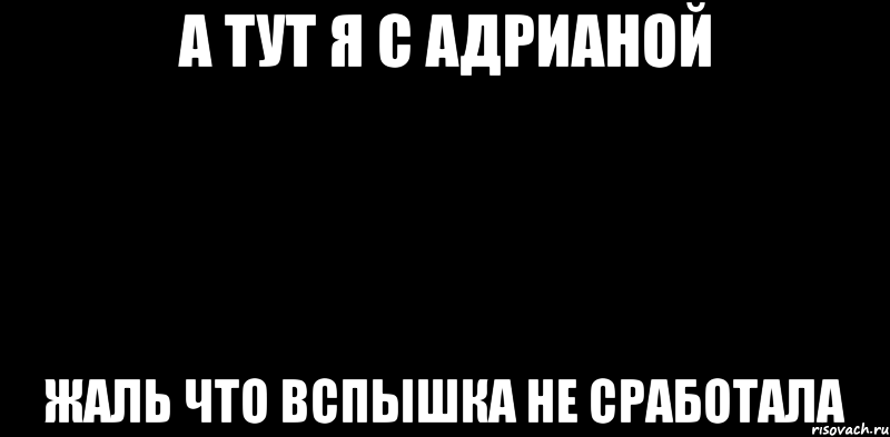 А ТУТ Я С АДРИАНОЙ ЖАЛЬ ЧТО ВСПЫШКА НЕ СРАБОТАЛА, Мем вспышка не сработала