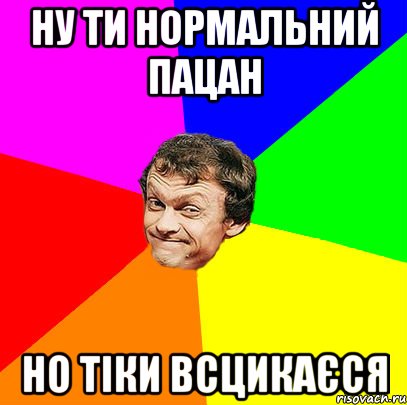 ну ти нормальний пацан но тіки всцикаєся