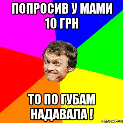 попросив у мами 10 грн то по губам надавала !