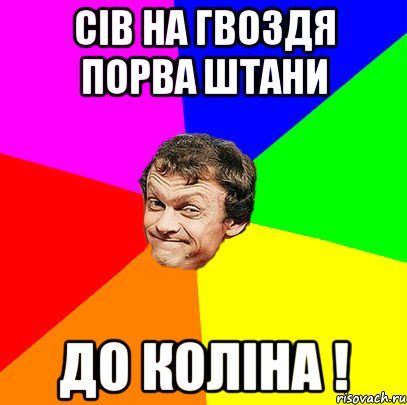 сів на гвоздя порва штани до коліна !