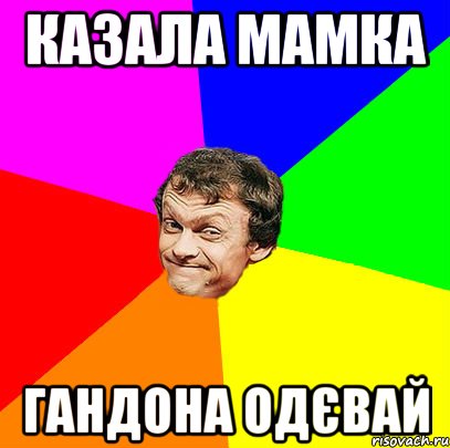 казала мамка гандона одєвай