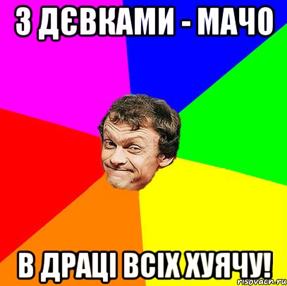 з дєвками - мачо в драці всіх хуячу!