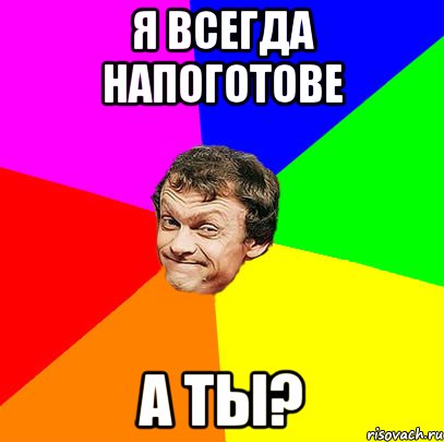 Я ВСЕГДА НАПОГОТОВЕ А ТЫ?