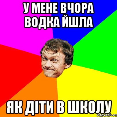 у мене вчора водка йшла як діти в школу