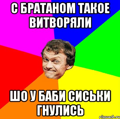 С братаном такое витворяли шо у баби сиськи гнулись
