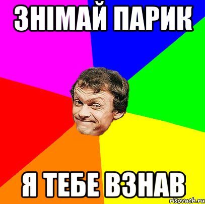 знімай парик я тебе взнав