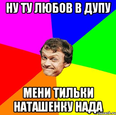 ну ту любов в дупу мени тильки наташенку нада