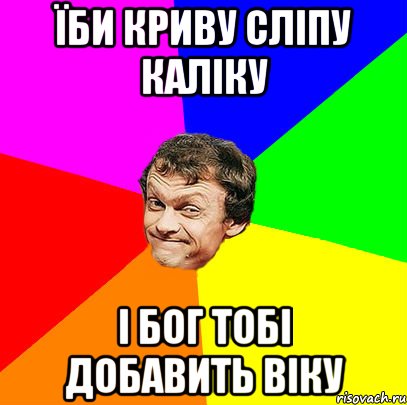 Їби криву сліпу каліку і Бог тобі добавить віку