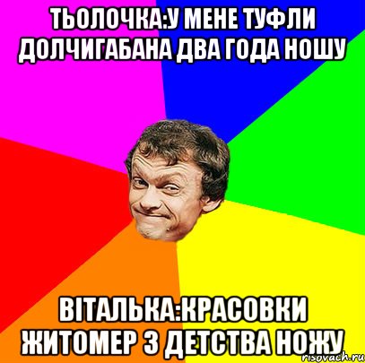 тьолочка:у мене туфли долчигабана два года ношу віталька:красовки житомер з детства ножу