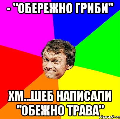 - "ОБЕРЕЖНО ГРИБИ" хм...шеб написали "обежно трава"