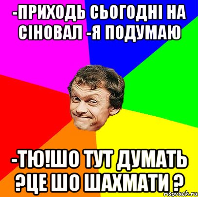 -приходь сьогодні на сіновал -я подумаю -тю!шо тут думать ?це шо шахмати ?