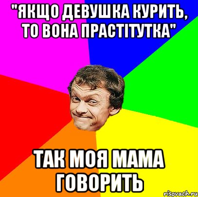 "Якщо девушка курить, то вона прастітутка" так моя мама говорить