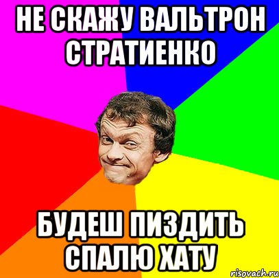 НЕ СКАЖУ ВАЛЬТРОН СТРАТИЕНКО БУДЕШ ПИЗДИТЬ СПАЛЮ ХАТУ
