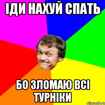 іди нахуй спать бо зломаю всі турніки