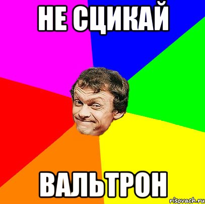 не сцикай вальтрон