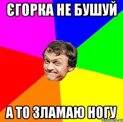 ЄГОРКА НЕ БУШУЙ А ТО ЗЛАМАЮ НОГУ