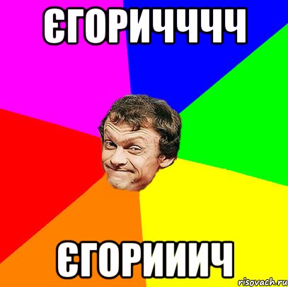 ЄГОРИЧЧЧЧ ЄГОРИИИЧ