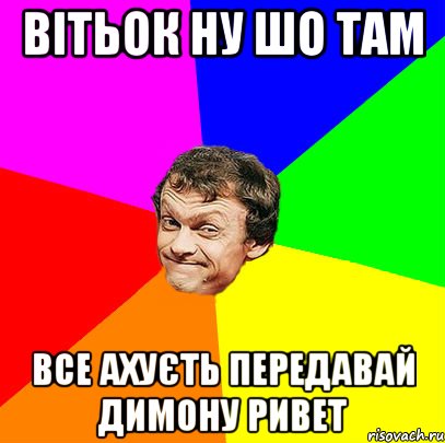 ВІТЬОК НУ ШО ТАМ ВСЕ АХУЄТЬ ПЕРЕДАВАЙ ДИМОНУ РИВЕТ