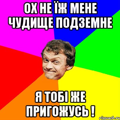 Ох не їж мене чудище подземне Я тобі же Пригожусь !