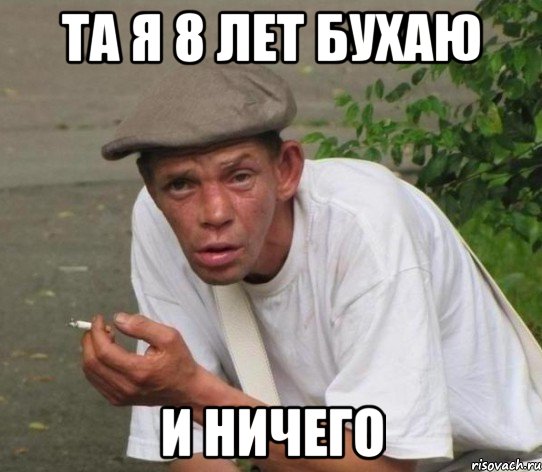 та я 8 лет бухаю и ничего