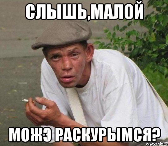 слышь,малой можэ раскурымся?