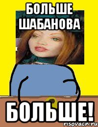 больше шабанова больше!