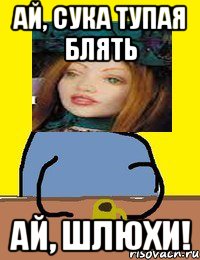 ай, сука тупая блять ай, шлюхи!