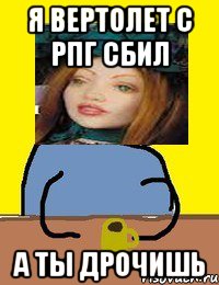 я вертолет с рпг сбил а ты дрочишь