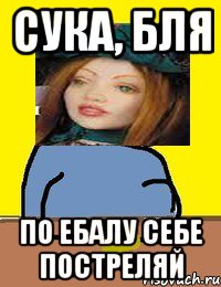 сука, бля по ебалу себе постреляй