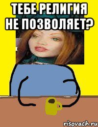 тебе религия не позволяет? 