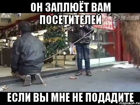 он заплюёт вам посетителей если вы мне не подадите