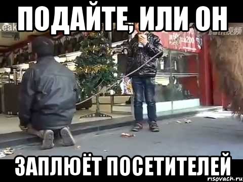 подайте, или он заплюёт посетителей