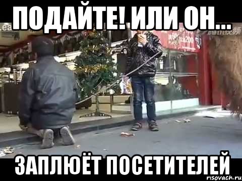 подайте! или он... заплюёт посетителей