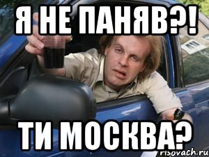 я не паняв?! ти москва?