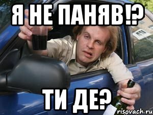 я не паняв!? ти де?