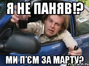 я не паняв!? ми п’єм за марту?
