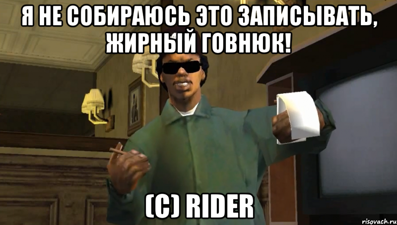Я не собираюсь это записывать, жирный говнюк! (с) Rider