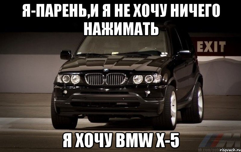 Я-парень,и я не хочу ничего нажимать Я хочу BMW x-5, Мем Я ПАРЕНЬИ Я НЕ ХОЧУ НИЧЕГО РЕШАТ