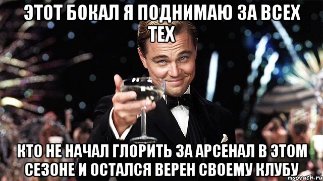 этот бокал я поднимаю за всех тех кто не начал глорить за арсенал в этом сезоне и остался верен своему клубу, Мем Великий Гэтсби (бокал за тех)