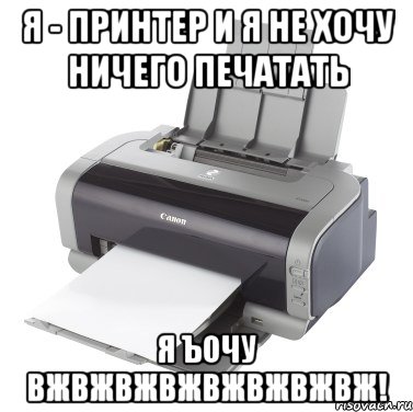 я - принтер и я не хочу ничего печатать я ъочу вжвжвжвжвжвжвжвж!