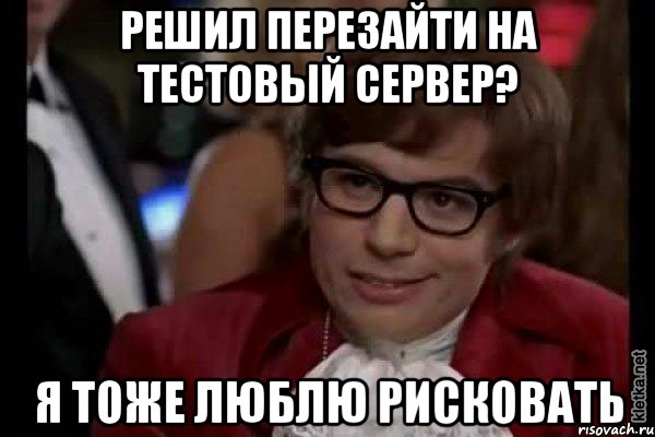 решил перезайти на тестовый сервер? я тоже люблю рисковать, Мем Остин Пауэрс (я тоже люблю рисковать)