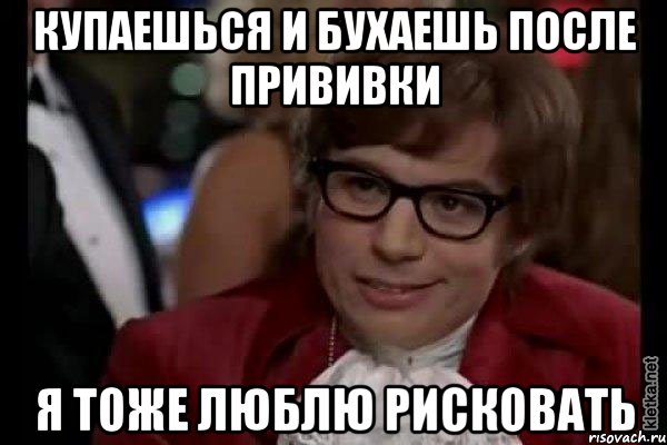 купаешься и бухаешь после прививки я тоже люблю рисковать, Мем Остин Пауэрс (я тоже люблю рисковать)