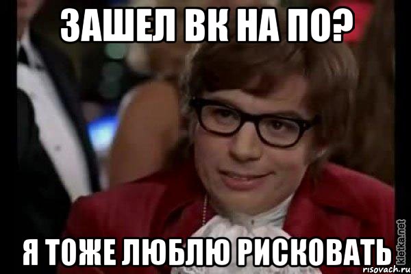 зашел вк на по? я тоже люблю рисковать